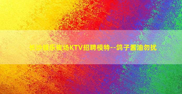 长沙娱乐夜场KTV招聘模特--鸽子酱油勿扰